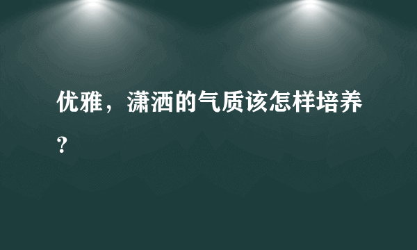 优雅，潇洒的气质该怎样培养？