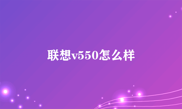 联想v550怎么样