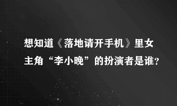 想知道《落地请开手机》里女主角“李小晚”的扮演者是谁？