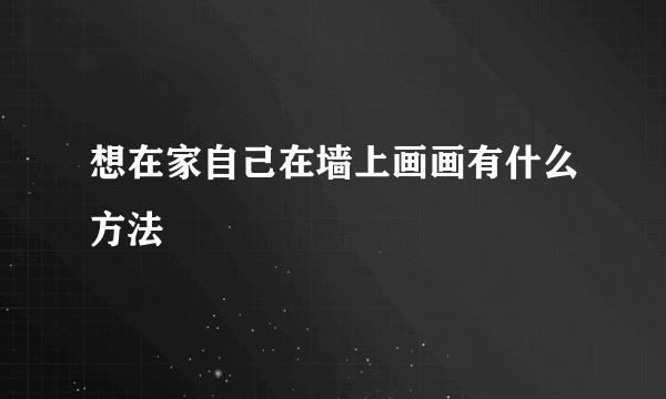 想在家自己在墙上画画有什么方法