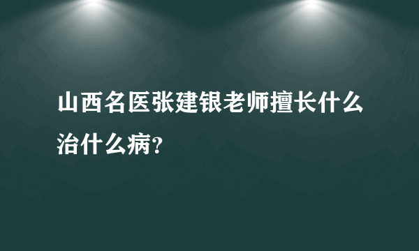 山西名医张建银老师擅长什么治什么病？