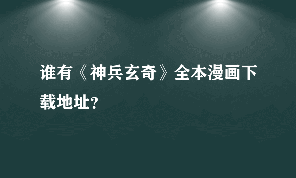 谁有《神兵玄奇》全本漫画下载地址？