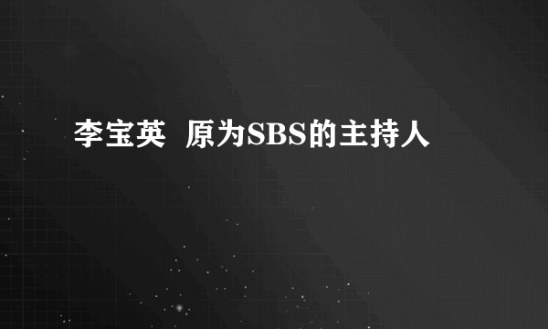 李宝英  原为SBS的主持人