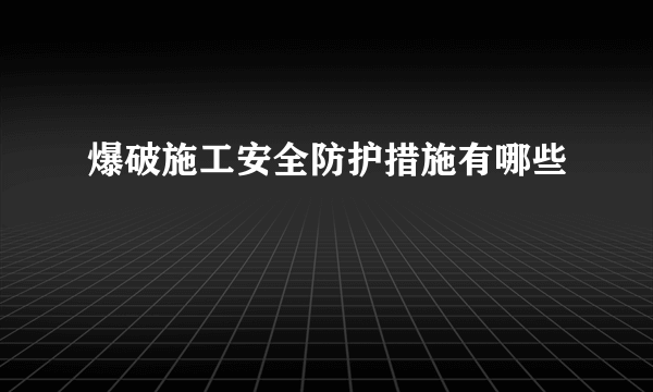 爆破施工安全防护措施有哪些