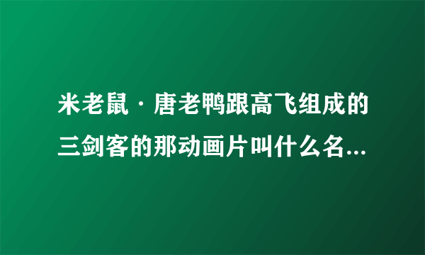 米老鼠·唐老鸭跟高飞组成的三剑客的那动画片叫什么名字？？？