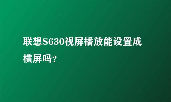 联想S630视屏播放能设置成横屏吗？