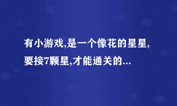 有小游戏,是一个像花的星星,要接7颗星,才能通关的,叫什么名字？？？