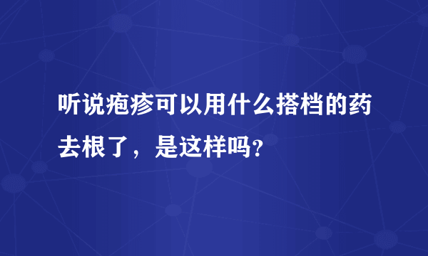 听说疱疹可以用什么搭档的药去根了，是这样吗？