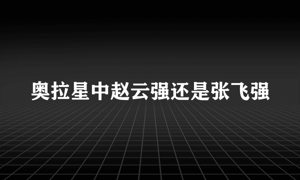 奥拉星中赵云强还是张飞强