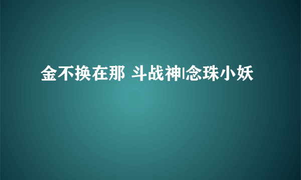 金不换在那 斗战神|念珠小妖