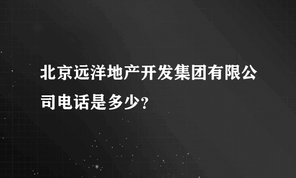 北京远洋地产开发集团有限公司电话是多少？