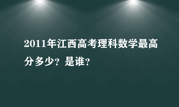 2011年江西高考理科数学最高分多少？是谁？