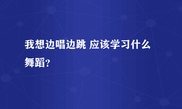 我想边唱边跳 应该学习什么舞蹈？