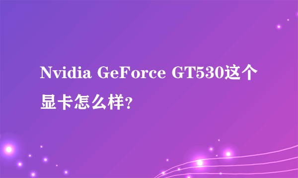 Nvidia GeForce GT530这个显卡怎么样？