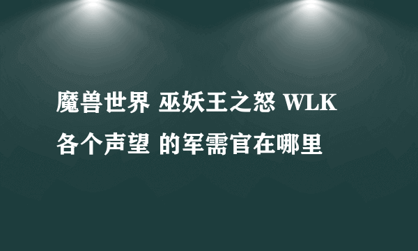 魔兽世界 巫妖王之怒 WLK 各个声望 的军需官在哪里