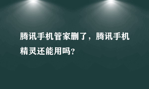 腾讯手机管家删了，腾讯手机精灵还能用吗？