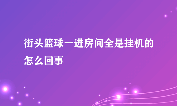 街头篮球一进房间全是挂机的怎么回事