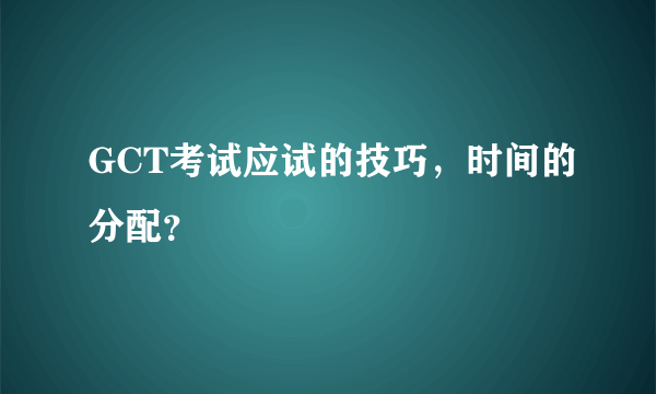 GCT考试应试的技巧，时间的分配？