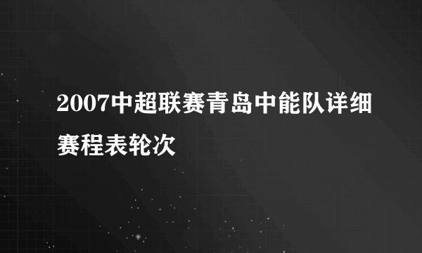 2007中超联赛青岛中能队详细赛程表轮次