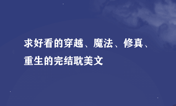 求好看的穿越、魔法、修真、重生的完结耽美文