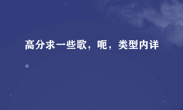 高分求一些歌，呃，类型内详。