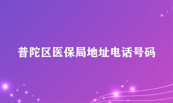 普陀区医保局地址电话号码