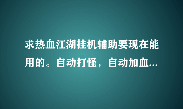 求热血江湖挂机辅助要现在能用的。自动打怪，自动加血，可以自动买药。