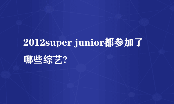 2012super junior都参加了哪些综艺?