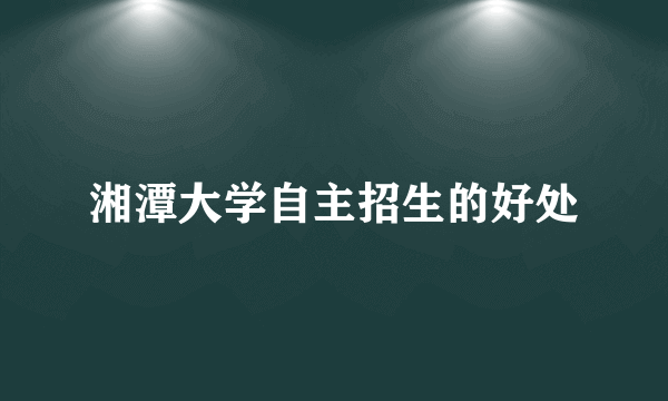 湘潭大学自主招生的好处