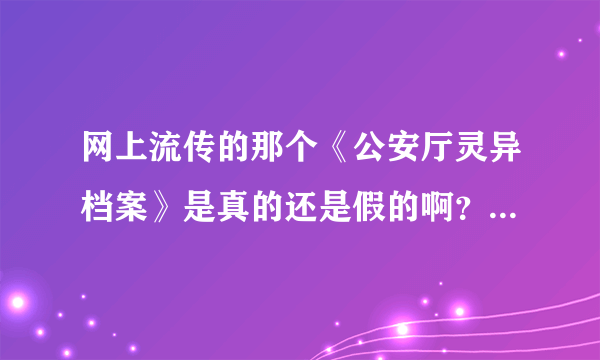 网上流传的那个《公安厅灵异档案》是真的还是假的啊？求求大家告诉我吧~~烦恼死了