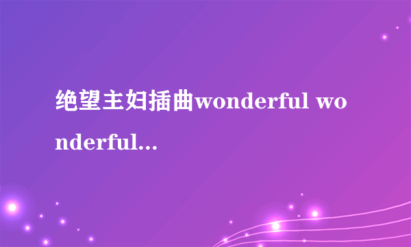 绝望主妇插曲wonderful wonderful 歌曲翻译