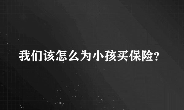 我们该怎么为小孩买保险？