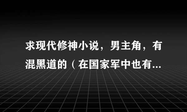 求现代修神小说，男主角，有混黑道的（在国家军中也有挂职的）