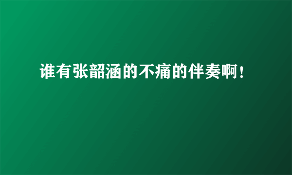 谁有张韶涵的不痛的伴奏啊！