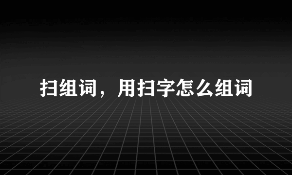 扫组词，用扫字怎么组词