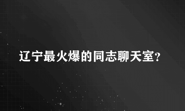 辽宁最火爆的同志聊天室？