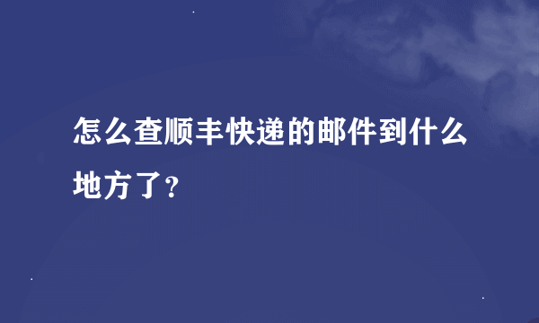 怎么查顺丰快递的邮件到什么地方了？