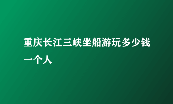 重庆长江三峡坐船游玩多少钱一个人