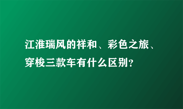 江淮瑞风的祥和、彩色之旅、穿梭三款车有什么区别？