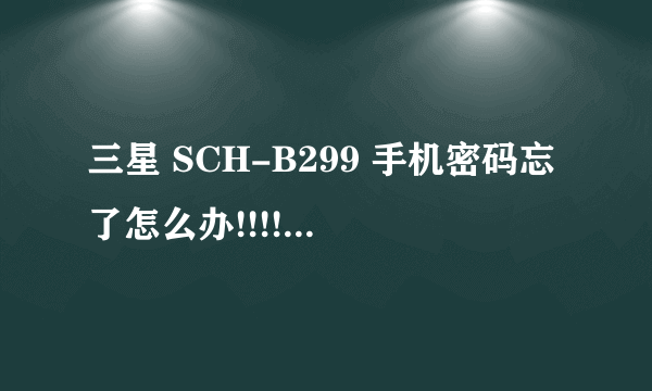 三星 SCH-B299 手机密码忘了怎么办!!!!!!!!!!!!!!!!!!!!!!!!!!!!!!!!!!!!!! 急急急！！！！！！！！！！！