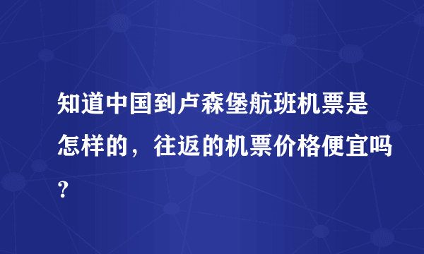 知道中国到卢森堡航班机票是怎样的，往返的机票价格便宜吗？