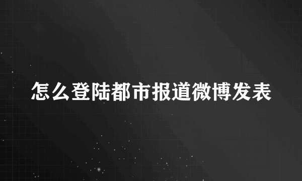 怎么登陆都市报道微博发表