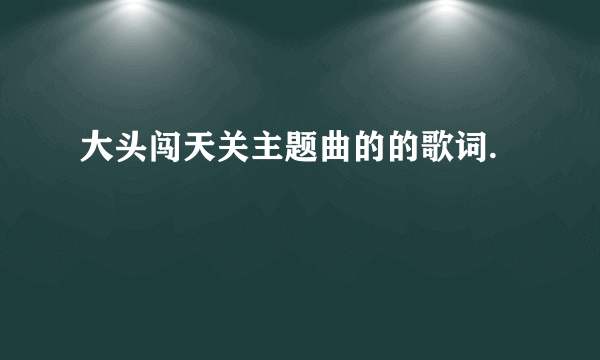 大头闯天关主题曲的的歌词.