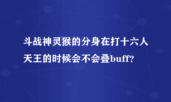 斗战神灵猴的分身在打十六人天王的时候会不会叠buff？