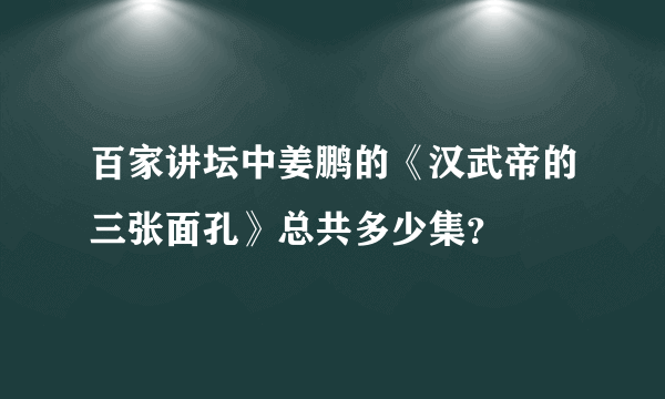 百家讲坛中姜鹏的《汉武帝的三张面孔》总共多少集？