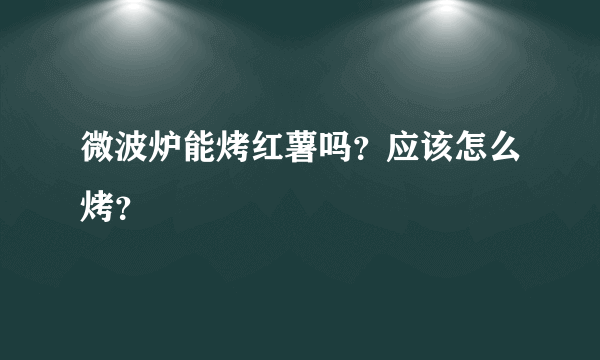 微波炉能烤红薯吗？应该怎么烤？