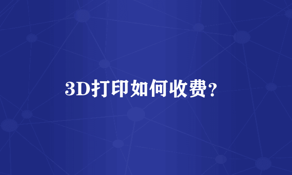 3D打印如何收费？