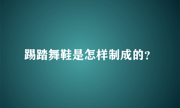 踢踏舞鞋是怎样制成的？