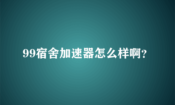 99宿舍加速器怎么样啊？