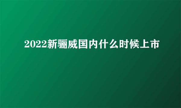 2022新骊威国内什么时候上市